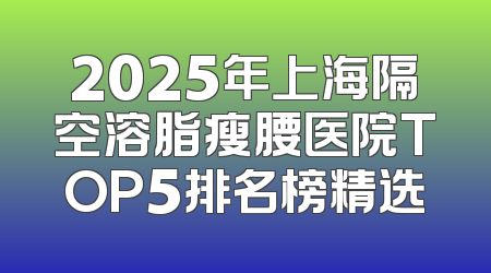 2025年上海隔空溶脂瘦腰医院TOP5排名榜精选