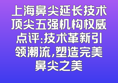 上海鼻尖延长技术顶尖五强机构权威点评：技术革新引领潮流，塑造完美鼻尖之美