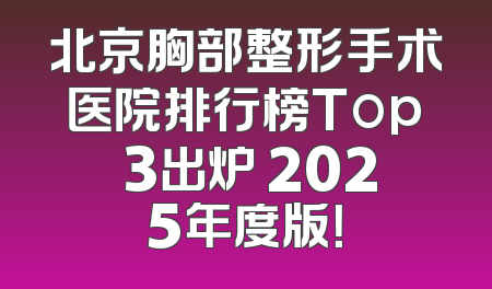 北京胸部整形手术医院排行榜Top 3出炉 2025年度版！