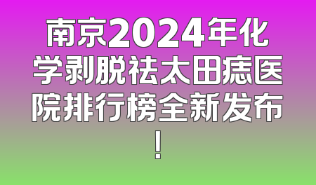 南京2024年化学剥脱祛太田痣医院排行榜全新发布！