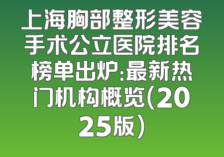 上海胸部整形美容手术公立医院排名榜单出炉：最新热门机构概览（2025版）