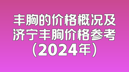 丰胸的价格概况及济宁丰胸价格参考（2024年）