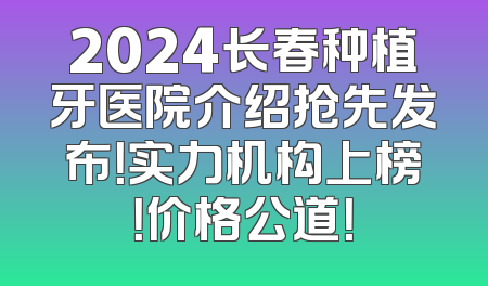 2024长春种植牙医院介绍抢先发布！实力机构上榜！价格公道！