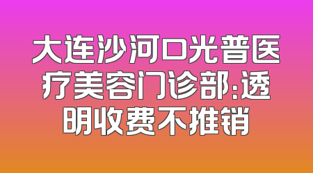 大连沙河口光普医疗美容门诊部：透明收费不推销