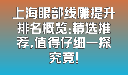 上海眼部线雕提升排名概览：精选推荐，值得仔细一探究竟！