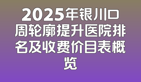 2025年银川口周轮廓提升医院排名及收费价目表概览