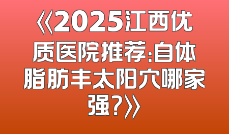 《2025江西优质医院推荐：自体脂肪丰太阳穴哪家强？》