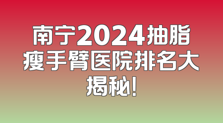 南宁2024抽脂瘦手臂医院排名大揭秘！
