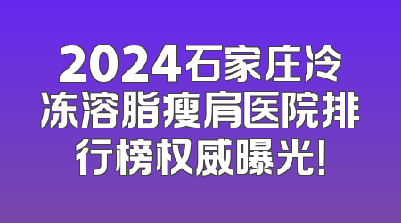 2024石家庄冷冻溶脂瘦肩医院排行榜权威曝光！