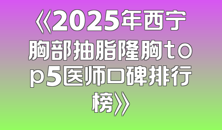 《2025年西宁胸部抽脂隆胸top5医师口碑排行榜》