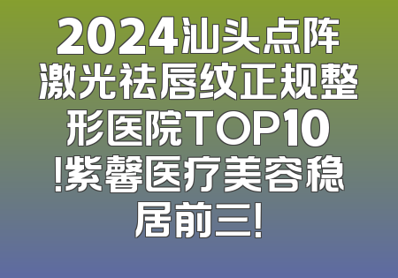 2024汕头点阵激光祛唇纹正规整形医院TOP10！紫馨医疗美容稳居前三！