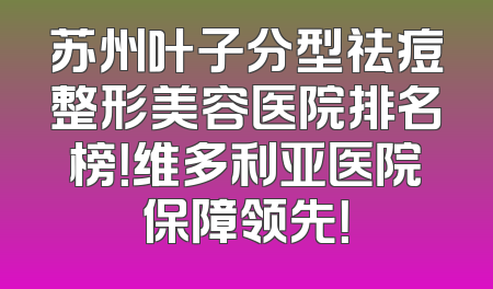 苏州叶子分型祛痘整形美容医院排名榜！维多利亚医院保障领先！
