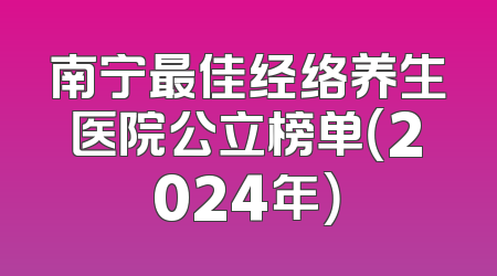 南宁最佳经络养生医院公立榜单（2024年）