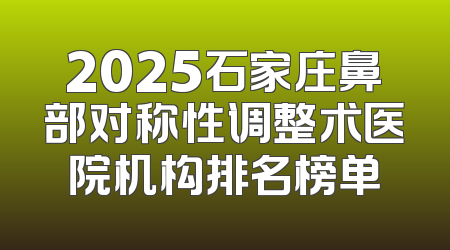 2025石家庄鼻部对称性调整术医院机构排名榜单