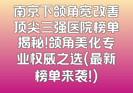 南京下颌角宽改善顶尖三强医院榜单揭秘！颌角美化专业权威之选（最新榜单来袭！）