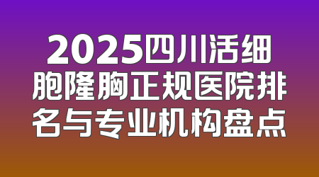 2025四川活细胞隆胸正规医院排名与专业机构盘点