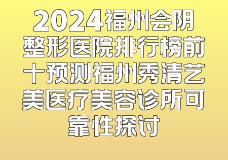 2024福州会阴整形医院排行榜前十预测福州秀清艺美医疗美容诊所可靠性探讨