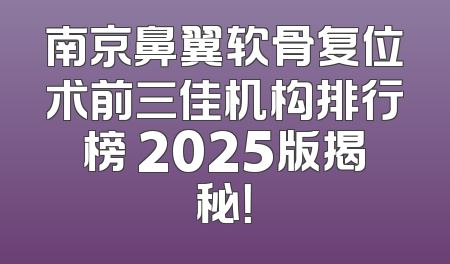 南京鼻翼软骨复位术前三佳机构排行榜 2025版揭秘！