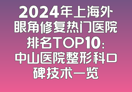 2024年上海外眼角修复热门医院排名TOP10：中山医院整形科口碑技术一览