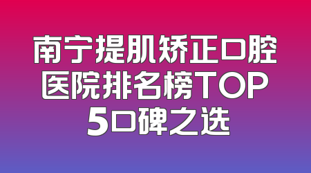 南宁提肌矫正口腔医院排名榜TOP 5口碑之选