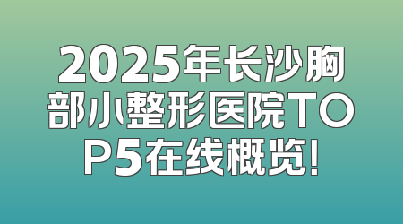 2025年长沙胸部小整形医院TOP5在线概览！