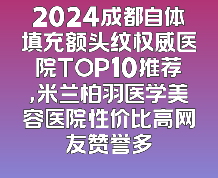 2024成都自体填充额头纹权威医院TOP10推荐，米兰柏羽医学美容医院性价比高网友赞誉多