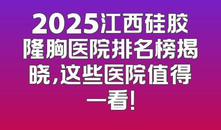 2025江西硅胶隆胸医院排名榜揭晓，这些医院值得一看！