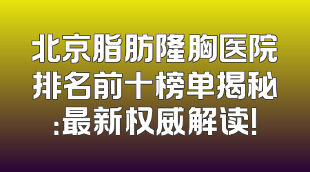 北京脂肪隆胸医院排名前十榜单揭秘：最新权威解读！