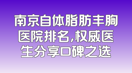 南京自体脂肪丰胸医院排名，权威医生分享口碑之选