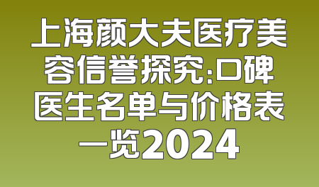 上海颜大夫医疗美容信誉探究：口碑医生名单与价格表一览2024