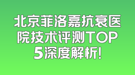 北京菲洛嘉抗衰医院技术评测TOP5深度解析！