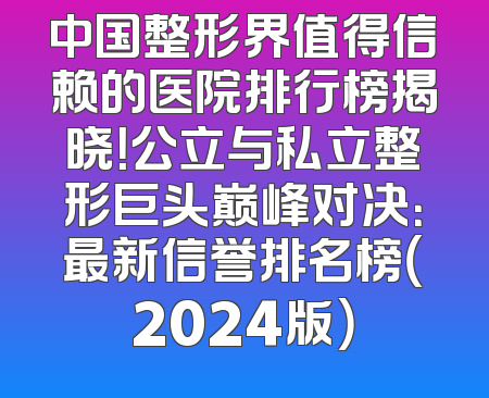 中国整形界值得信赖的医院排行榜揭晓！公立与私立整形巨头巅峰对决：最新信誉排名榜（2024版）