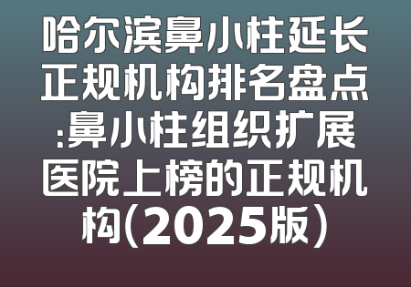 哈尔滨鼻小柱延长正规机构排名盘点：鼻小柱组织扩展医院上榜的正规机构（2025版）