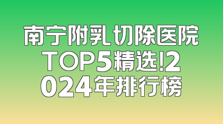 南宁附乳切除医院TOP5精选！2024年排行榜