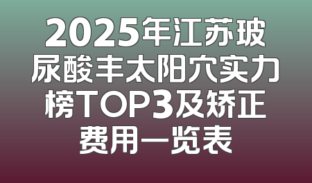 2025年江苏玻尿酸丰太阳穴实力榜TOP3及矫正费用一览表
