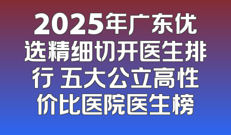 2025年广东优选精细切开医生排行 五大公立高性价比医院医生榜
