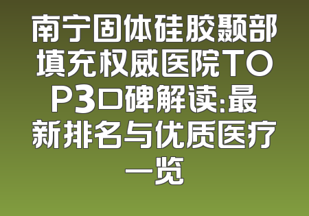 南宁固体硅胶颞部填充权威医院TOP3口碑解读：最新排名与优质医疗一览