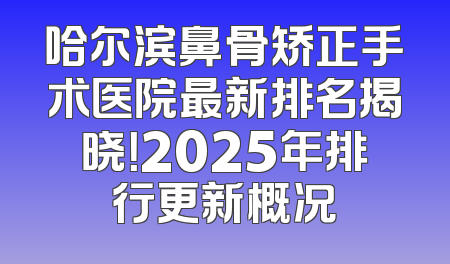 哈尔滨鼻骨矫正手术医院最新排名揭晓！2025年排行更新概况