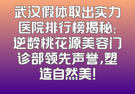 武汉假体取出实力医院排行榜揭秘：逆龄桃花源美容门诊部领先声誉，塑造自然美！