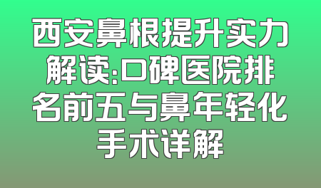 西安鼻根提升实力解读：口碑医院排名前五与鼻年轻化手术详解