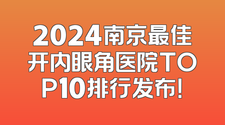 2024南京最佳开内眼角医院TOP10排行发布！
