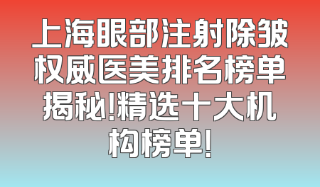 上海眼部注射除皱权威医美排名榜单揭秘！精选十大机构榜单！