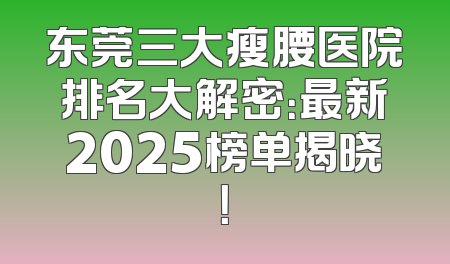 东莞三大瘦腰医院排名大解密：最新2025榜单揭晓！