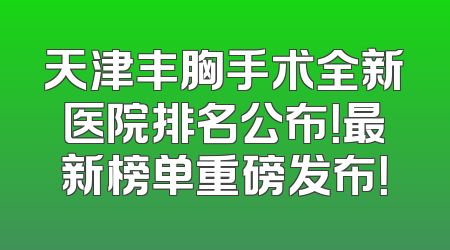 天津丰胸手术全新医院排名公布！最新榜单重磅发布！
