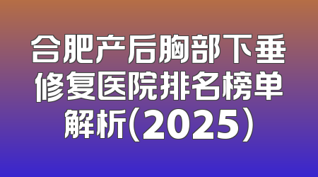 合肥产后胸部下垂修复医院排名榜单解析（2025）