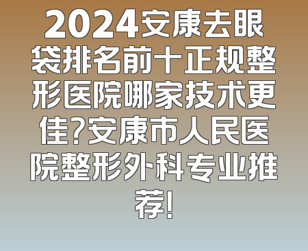 2024安康去眼袋排名前十正规整形医院哪家技术更佳？安康市人民医院整形外科专业推荐！