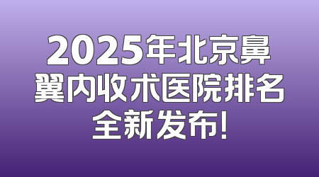 2025年北京鼻翼内收术医院排名全新发布！