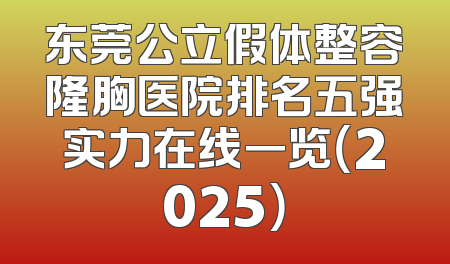 东莞公立假体整容隆胸医院排名五强实力在线一览（2025）