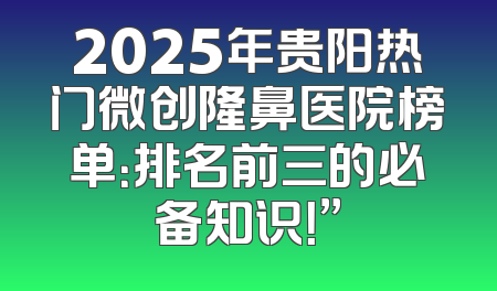 2025年贵阳热门微创隆鼻医院榜单：排名前三的必备知识！”