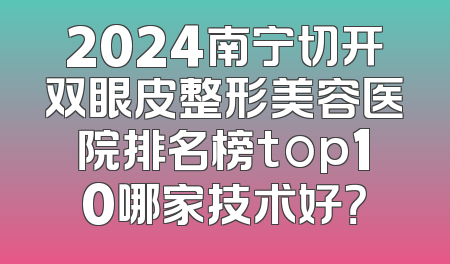 2024南宁切开双眼皮整形美容医院排名榜top10哪家技术好？